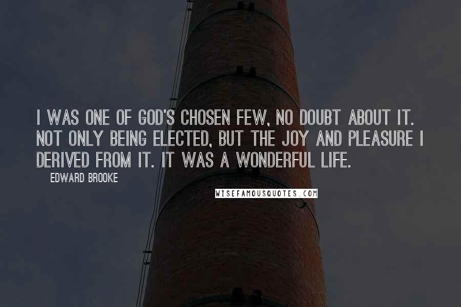 Edward Brooke Quotes: I was one of God's chosen few, no doubt about it. Not only being elected, but the joy and pleasure I derived from it. It was a wonderful life.