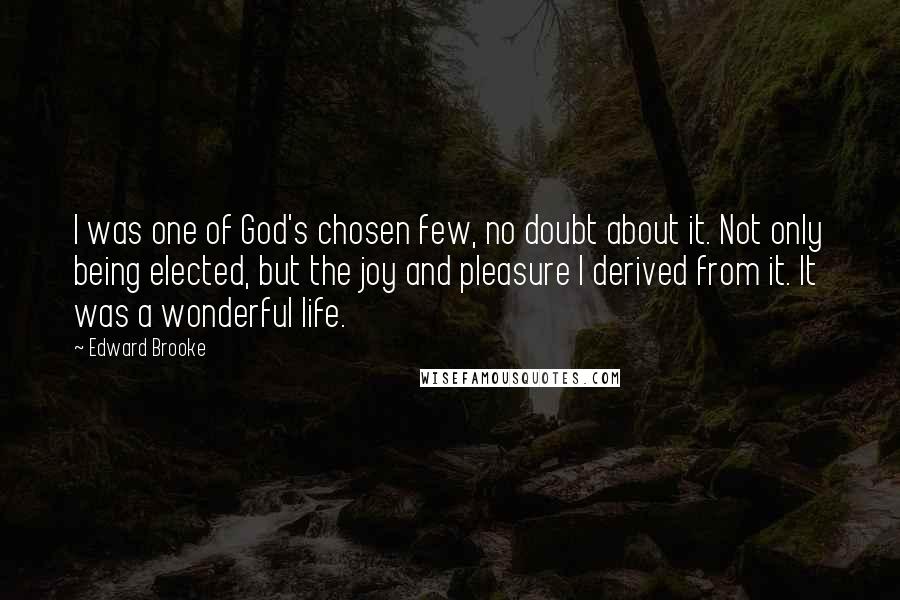 Edward Brooke Quotes: I was one of God's chosen few, no doubt about it. Not only being elected, but the joy and pleasure I derived from it. It was a wonderful life.