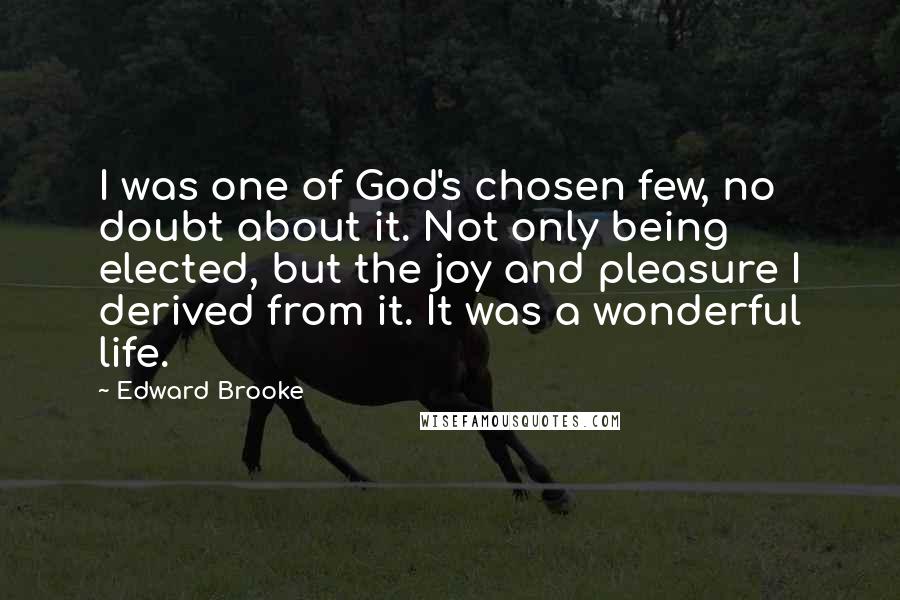 Edward Brooke Quotes: I was one of God's chosen few, no doubt about it. Not only being elected, but the joy and pleasure I derived from it. It was a wonderful life.
