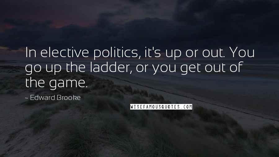 Edward Brooke Quotes: In elective politics, it's up or out. You go up the ladder, or you get out of the game.