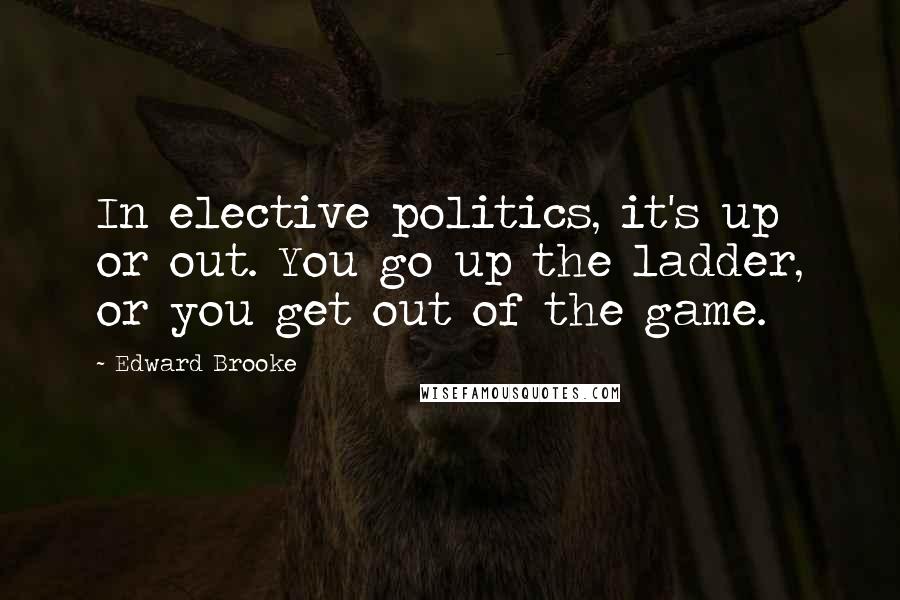 Edward Brooke Quotes: In elective politics, it's up or out. You go up the ladder, or you get out of the game.