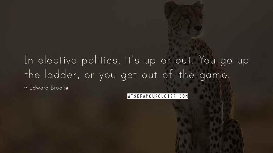 Edward Brooke Quotes: In elective politics, it's up or out. You go up the ladder, or you get out of the game.