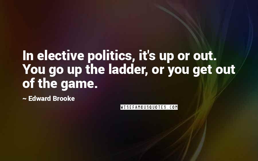Edward Brooke Quotes: In elective politics, it's up or out. You go up the ladder, or you get out of the game.