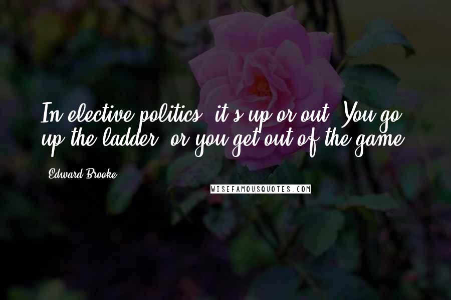 Edward Brooke Quotes: In elective politics, it's up or out. You go up the ladder, or you get out of the game.