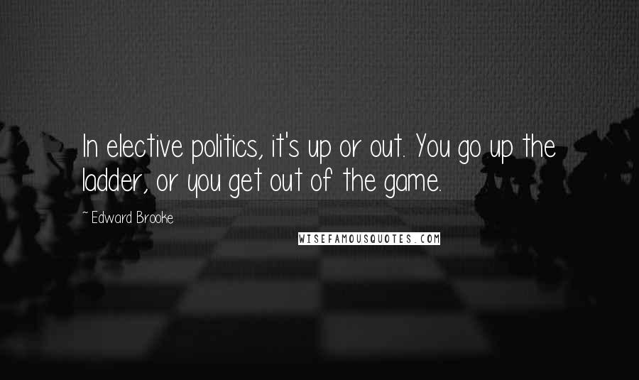 Edward Brooke Quotes: In elective politics, it's up or out. You go up the ladder, or you get out of the game.