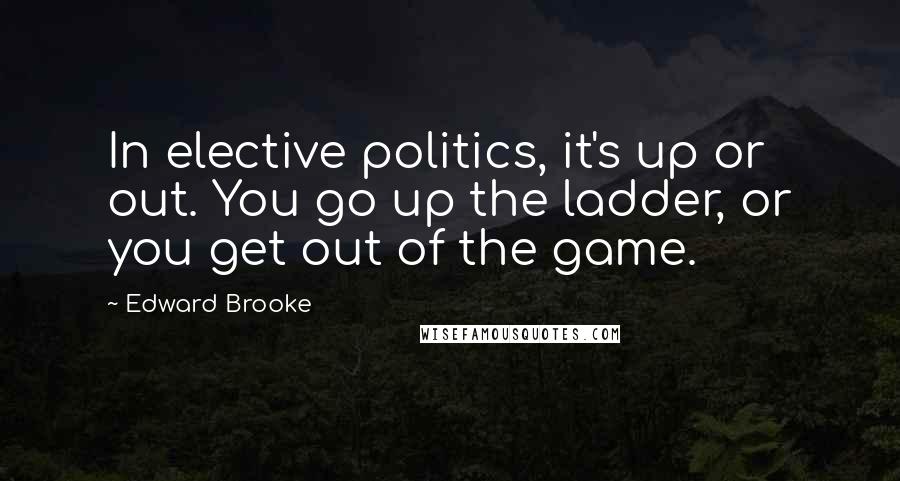 Edward Brooke Quotes: In elective politics, it's up or out. You go up the ladder, or you get out of the game.