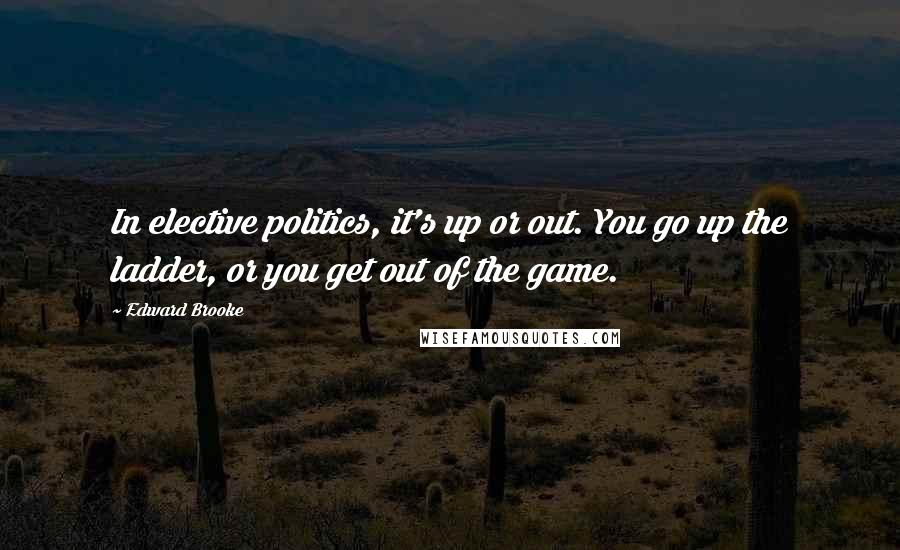 Edward Brooke Quotes: In elective politics, it's up or out. You go up the ladder, or you get out of the game.