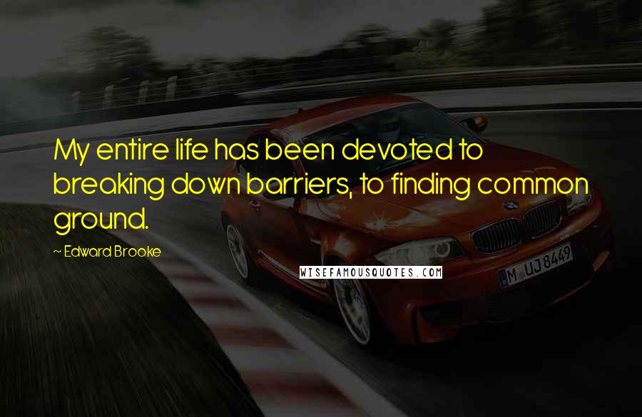 Edward Brooke Quotes: My entire life has been devoted to breaking down barriers, to finding common ground.