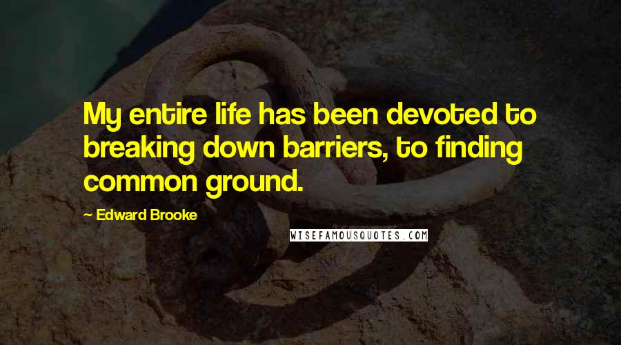 Edward Brooke Quotes: My entire life has been devoted to breaking down barriers, to finding common ground.