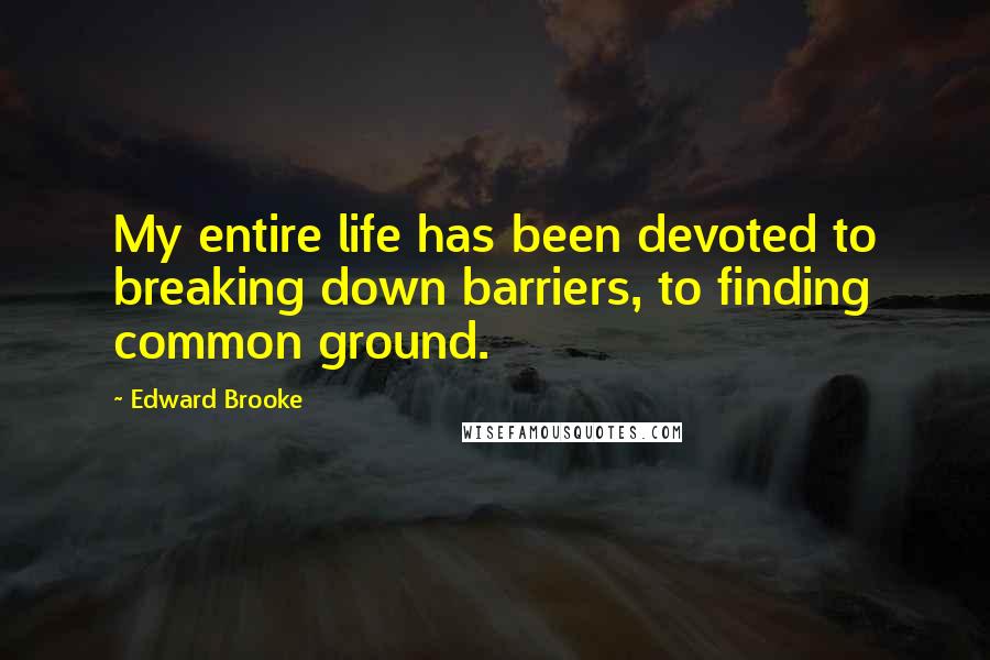 Edward Brooke Quotes: My entire life has been devoted to breaking down barriers, to finding common ground.