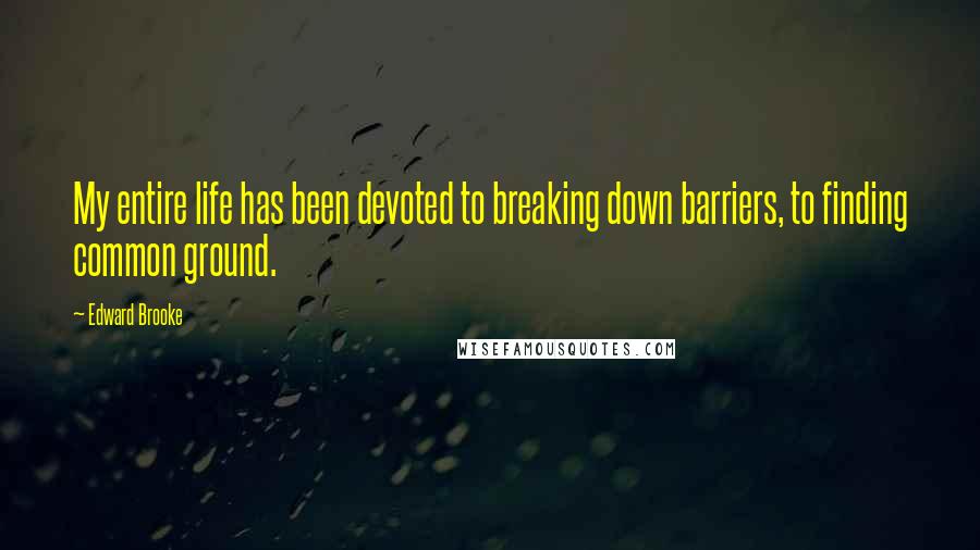 Edward Brooke Quotes: My entire life has been devoted to breaking down barriers, to finding common ground.