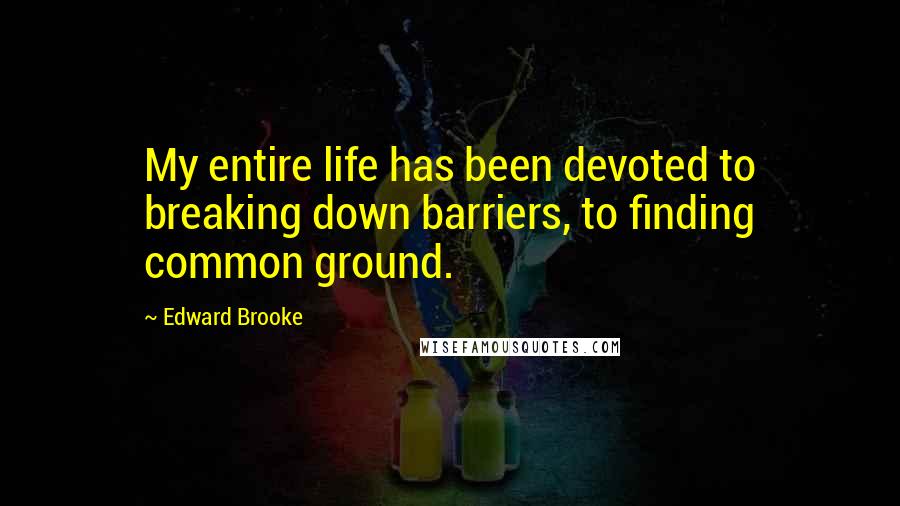 Edward Brooke Quotes: My entire life has been devoted to breaking down barriers, to finding common ground.