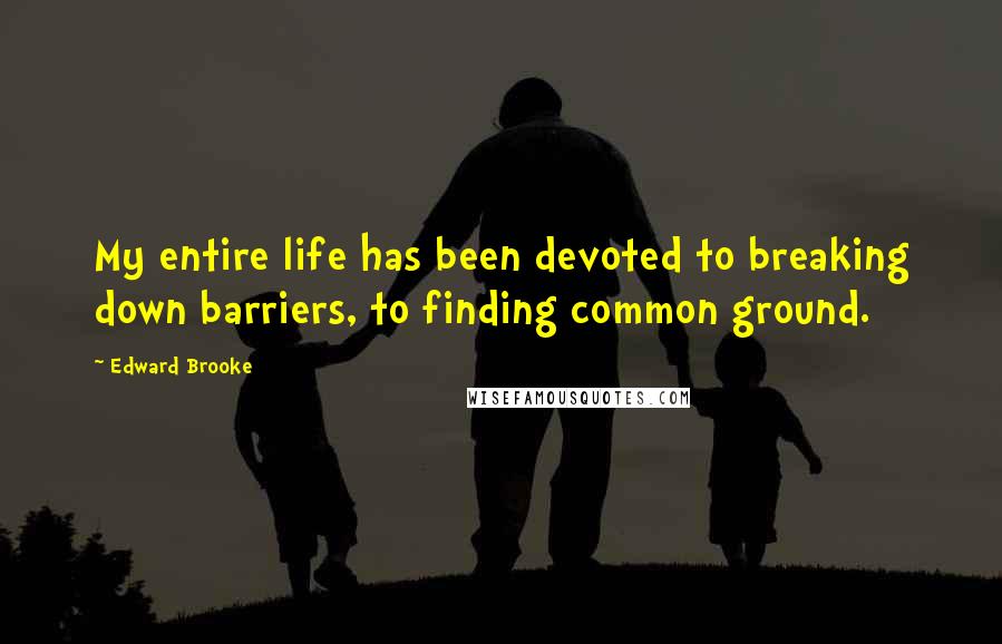 Edward Brooke Quotes: My entire life has been devoted to breaking down barriers, to finding common ground.