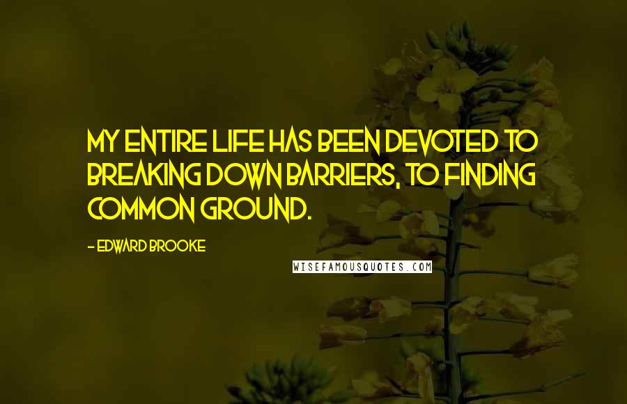 Edward Brooke Quotes: My entire life has been devoted to breaking down barriers, to finding common ground.