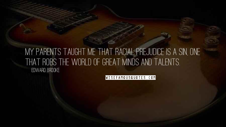 Edward Brooke Quotes: My parents taught me that racial prejudice is a sin, one that robs the world of great minds and talents.