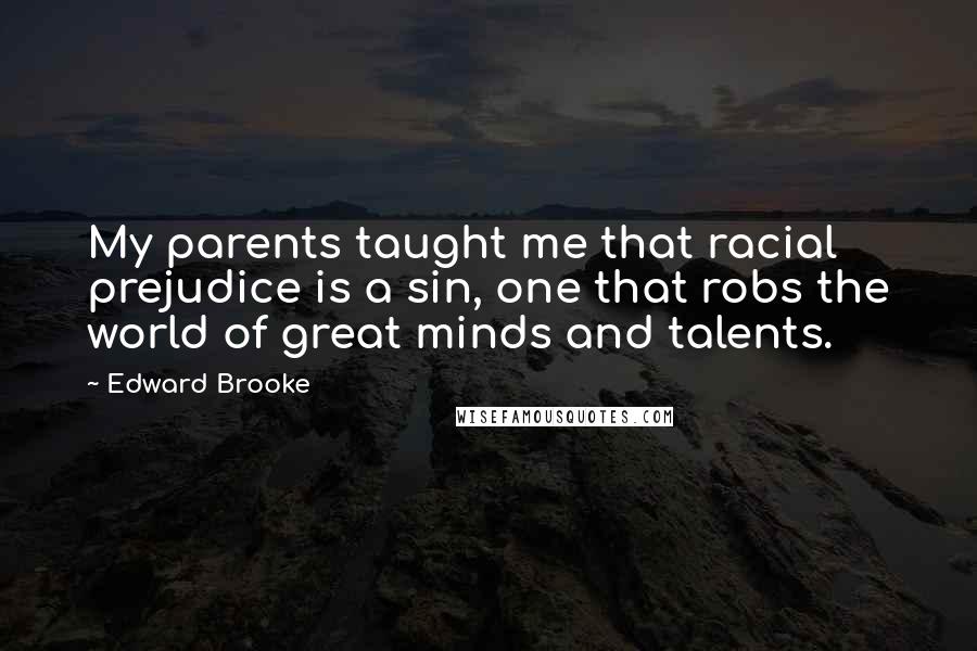 Edward Brooke Quotes: My parents taught me that racial prejudice is a sin, one that robs the world of great minds and talents.