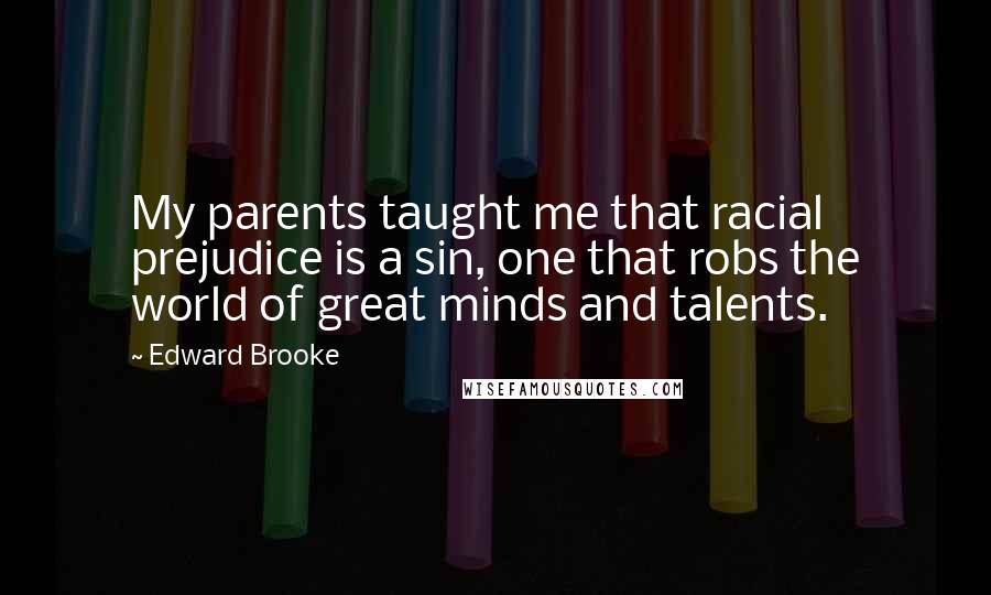 Edward Brooke Quotes: My parents taught me that racial prejudice is a sin, one that robs the world of great minds and talents.