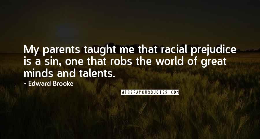 Edward Brooke Quotes: My parents taught me that racial prejudice is a sin, one that robs the world of great minds and talents.