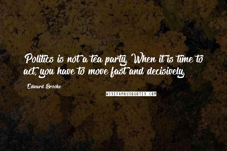 Edward Brooke Quotes: Politics is not a tea party. When it is time to act, you have to move fast and decisively.