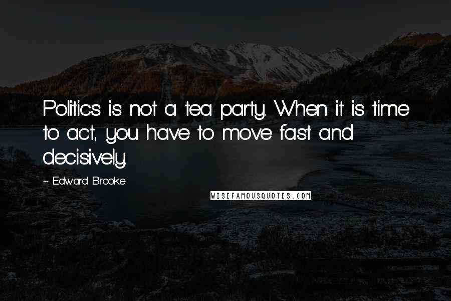 Edward Brooke Quotes: Politics is not a tea party. When it is time to act, you have to move fast and decisively.