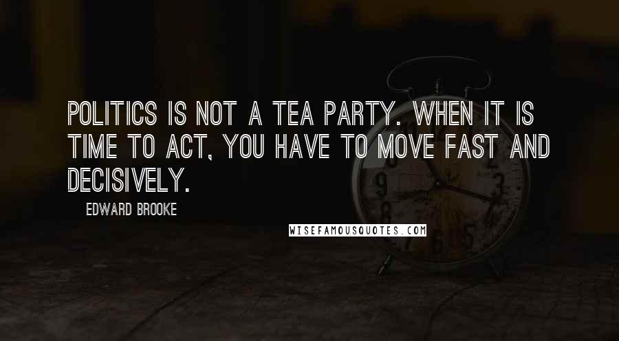 Edward Brooke Quotes: Politics is not a tea party. When it is time to act, you have to move fast and decisively.