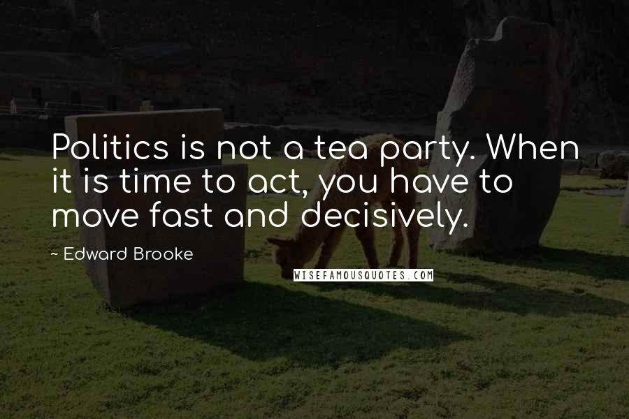 Edward Brooke Quotes: Politics is not a tea party. When it is time to act, you have to move fast and decisively.