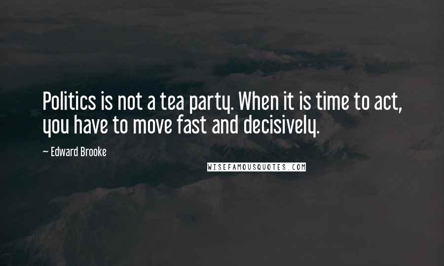 Edward Brooke Quotes: Politics is not a tea party. When it is time to act, you have to move fast and decisively.