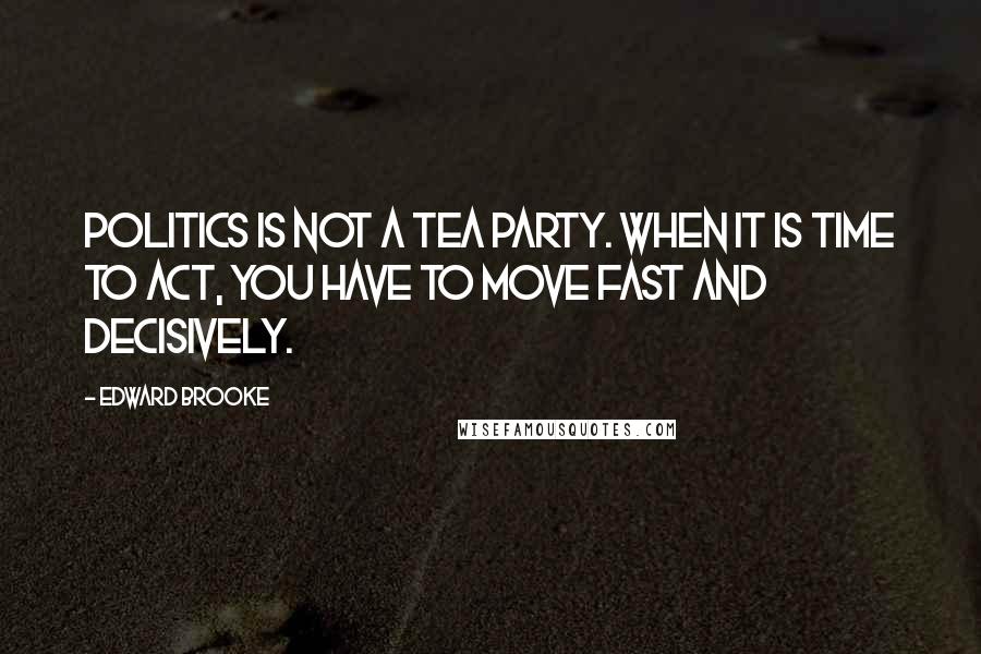 Edward Brooke Quotes: Politics is not a tea party. When it is time to act, you have to move fast and decisively.