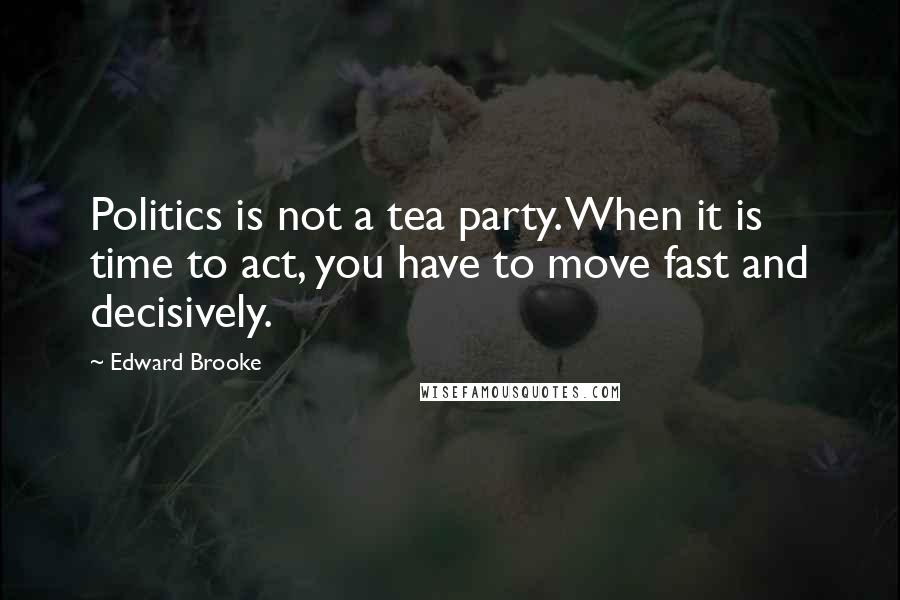 Edward Brooke Quotes: Politics is not a tea party. When it is time to act, you have to move fast and decisively.