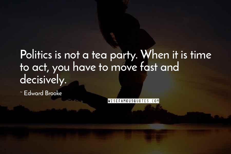 Edward Brooke Quotes: Politics is not a tea party. When it is time to act, you have to move fast and decisively.