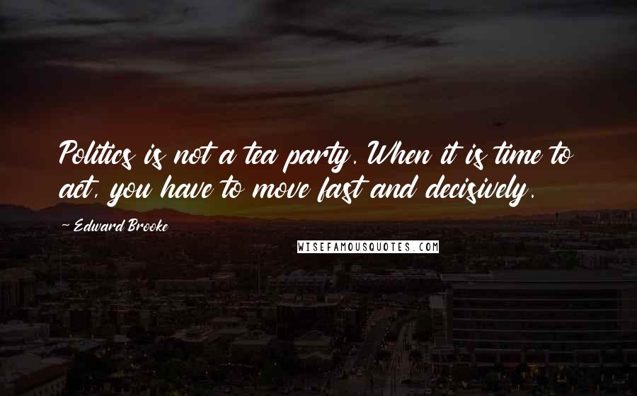 Edward Brooke Quotes: Politics is not a tea party. When it is time to act, you have to move fast and decisively.