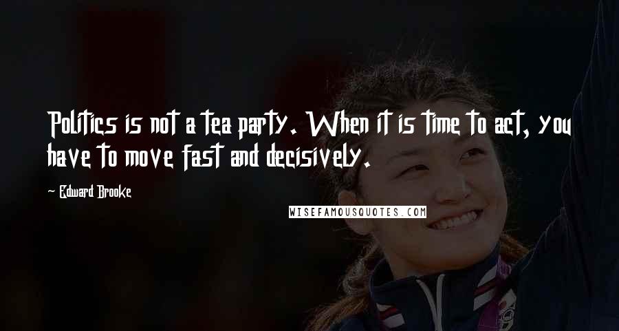 Edward Brooke Quotes: Politics is not a tea party. When it is time to act, you have to move fast and decisively.