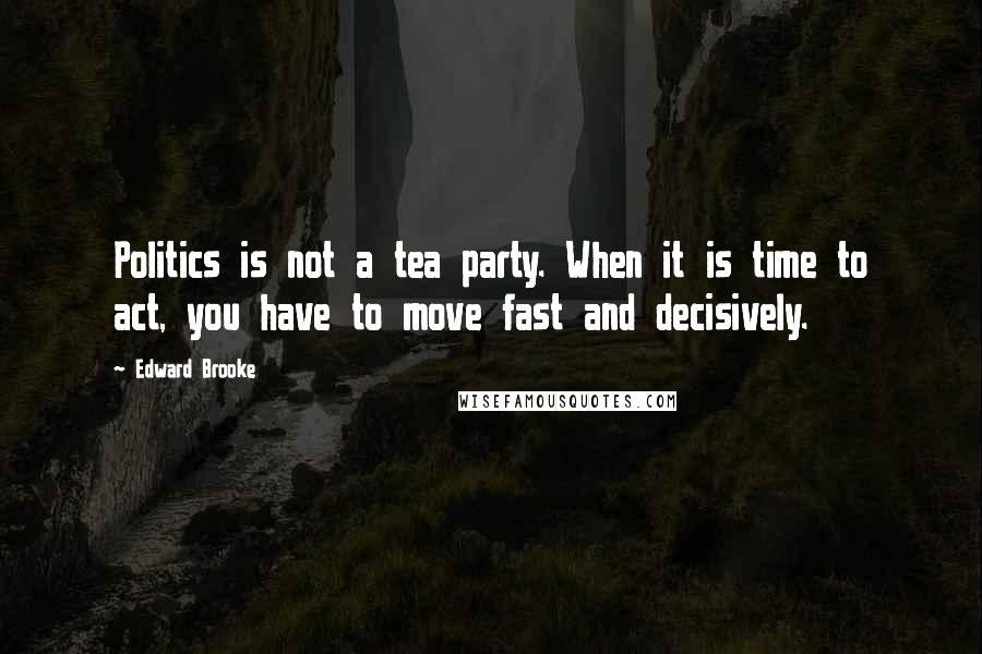 Edward Brooke Quotes: Politics is not a tea party. When it is time to act, you have to move fast and decisively.