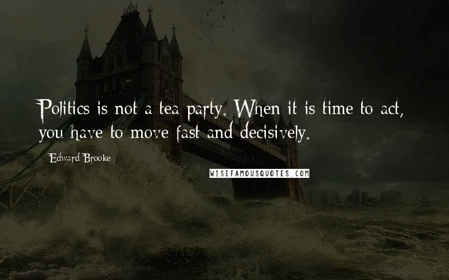 Edward Brooke Quotes: Politics is not a tea party. When it is time to act, you have to move fast and decisively.