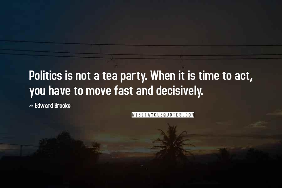Edward Brooke Quotes: Politics is not a tea party. When it is time to act, you have to move fast and decisively.