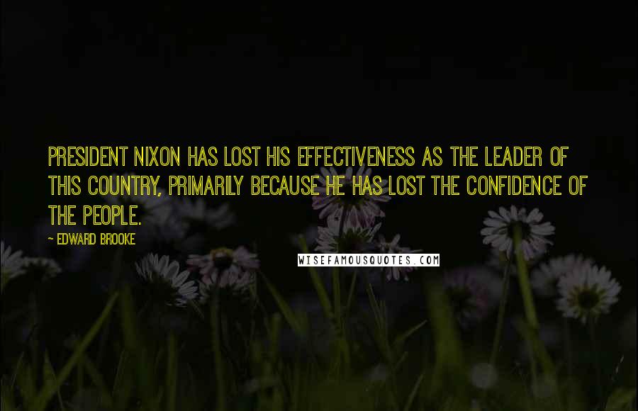 Edward Brooke Quotes: President Nixon has lost his effectiveness as the leader of this country, primarily because he has lost the confidence of the people.
