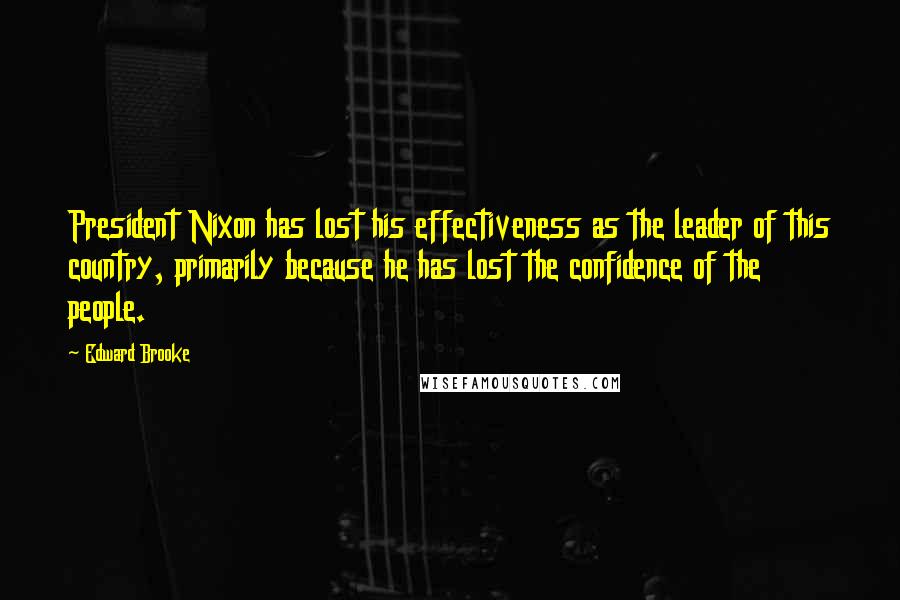 Edward Brooke Quotes: President Nixon has lost his effectiveness as the leader of this country, primarily because he has lost the confidence of the people.