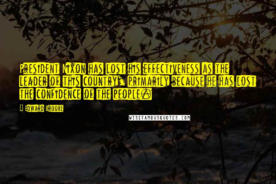 Edward Brooke Quotes: President Nixon has lost his effectiveness as the leader of this country, primarily because he has lost the confidence of the people.