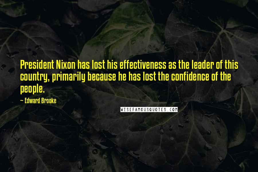 Edward Brooke Quotes: President Nixon has lost his effectiveness as the leader of this country, primarily because he has lost the confidence of the people.