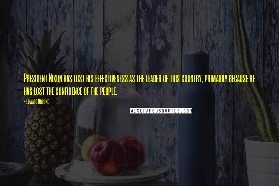 Edward Brooke Quotes: President Nixon has lost his effectiveness as the leader of this country, primarily because he has lost the confidence of the people.