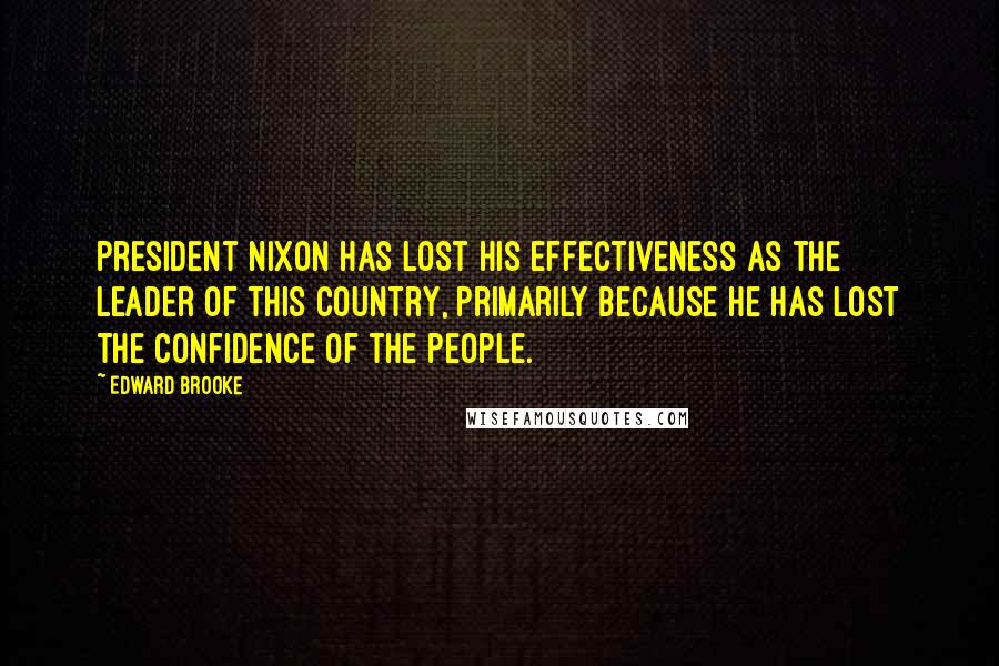 Edward Brooke Quotes: President Nixon has lost his effectiveness as the leader of this country, primarily because he has lost the confidence of the people.