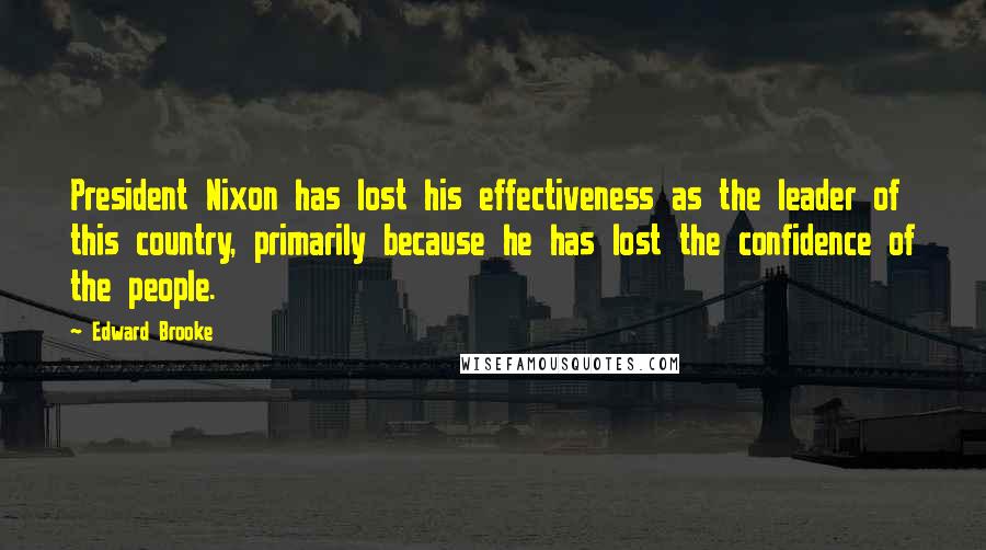 Edward Brooke Quotes: President Nixon has lost his effectiveness as the leader of this country, primarily because he has lost the confidence of the people.