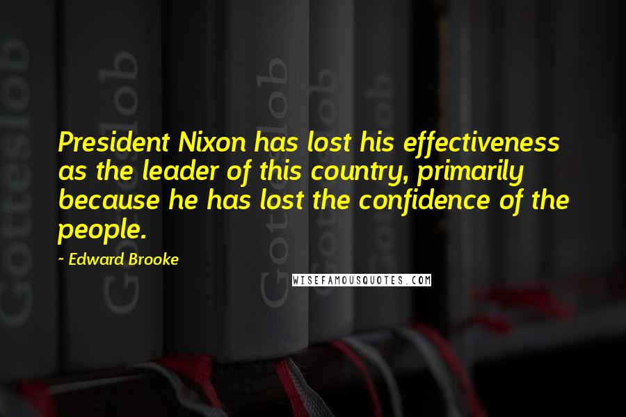 Edward Brooke Quotes: President Nixon has lost his effectiveness as the leader of this country, primarily because he has lost the confidence of the people.