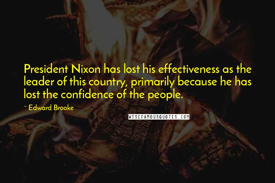 Edward Brooke Quotes: President Nixon has lost his effectiveness as the leader of this country, primarily because he has lost the confidence of the people.