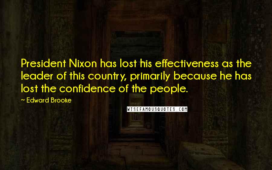 Edward Brooke Quotes: President Nixon has lost his effectiveness as the leader of this country, primarily because he has lost the confidence of the people.