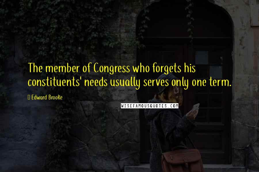 Edward Brooke Quotes: The member of Congress who forgets his constituents' needs usually serves only one term.