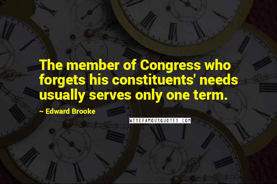 Edward Brooke Quotes: The member of Congress who forgets his constituents' needs usually serves only one term.