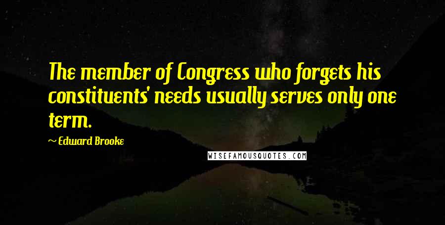 Edward Brooke Quotes: The member of Congress who forgets his constituents' needs usually serves only one term.