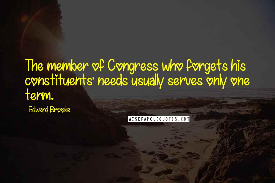 Edward Brooke Quotes: The member of Congress who forgets his constituents' needs usually serves only one term.