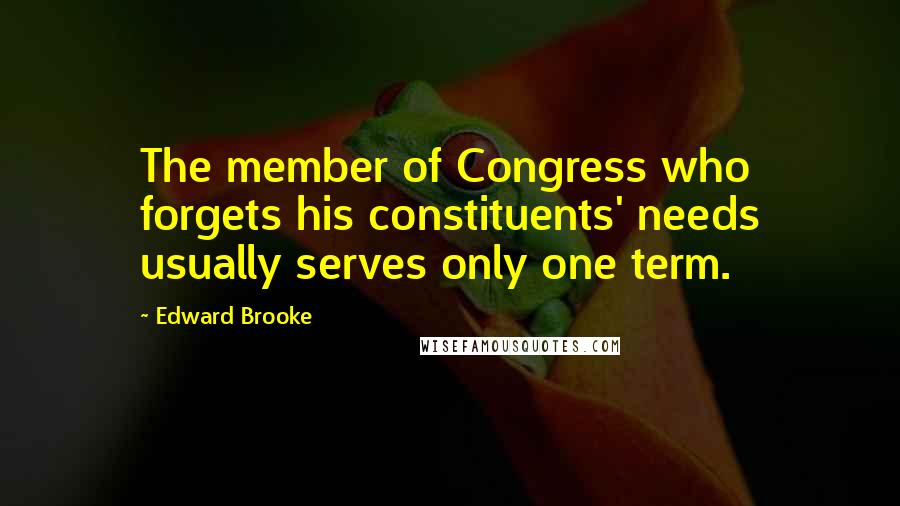 Edward Brooke Quotes: The member of Congress who forgets his constituents' needs usually serves only one term.